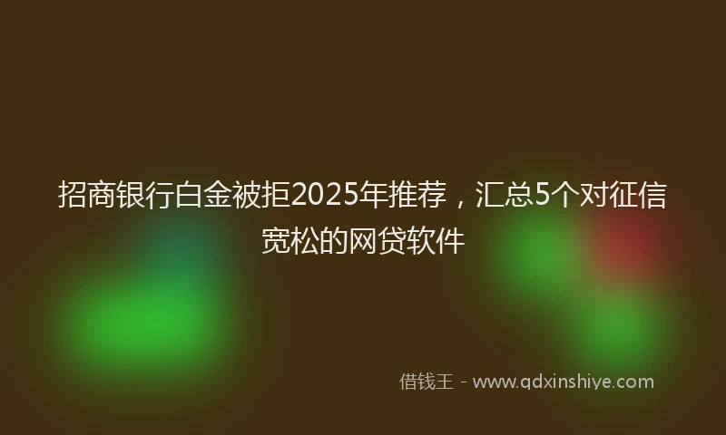 招商银行白金被拒2025年推荐，汇总5个对征信宽松的网贷软件