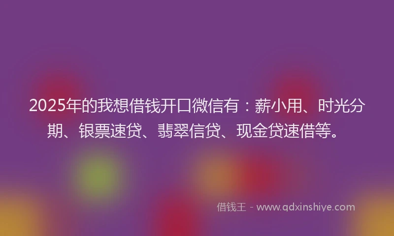 2025年的我想借钱开口微信有：薪小用、时光分期、银票速贷、翡翠信贷、现金贷速借等。