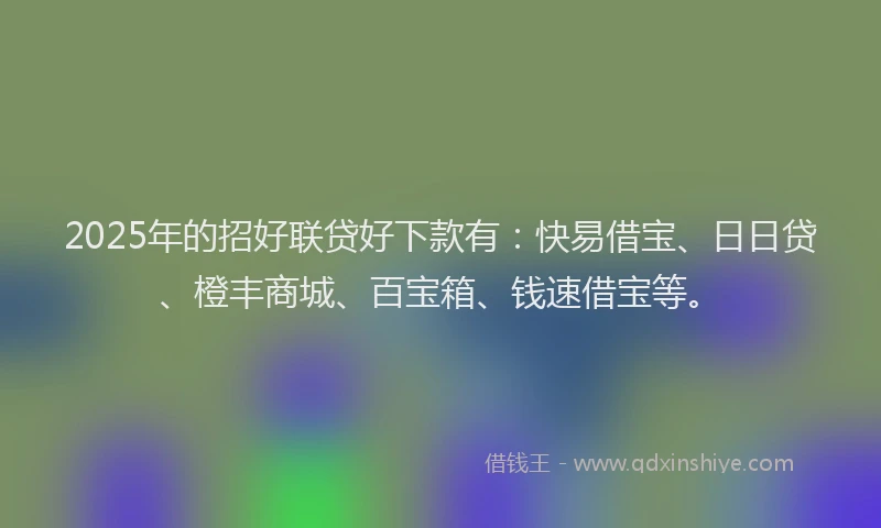 2025年的招好联贷好下款有：快易借宝、日日贷、橙丰商城、百宝箱、钱速借宝等。