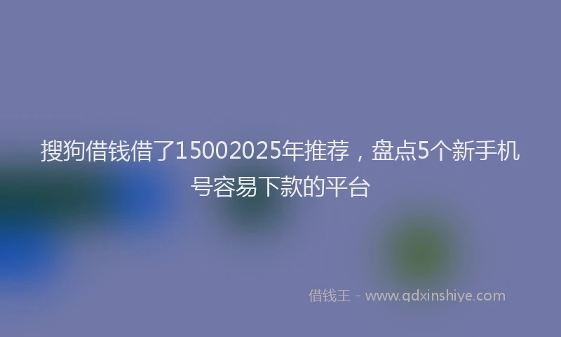 搜狗借钱借了15002025年推荐，盘点5个新手机号容易下款的平台