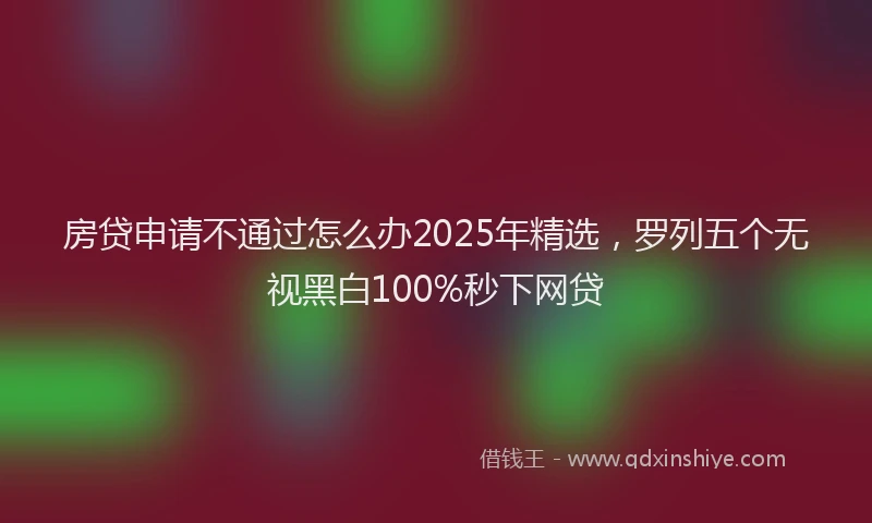 房贷申请不通过怎么办2025年精选，罗列五个无视黑白100%秒下网贷