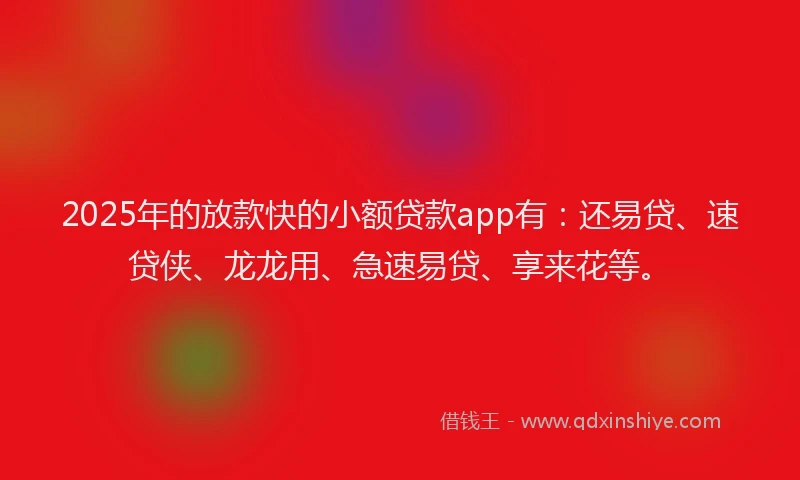 2025年的放款快的小额贷款app有：还易贷、速贷侠、龙龙用、急速易贷、享来花等。
