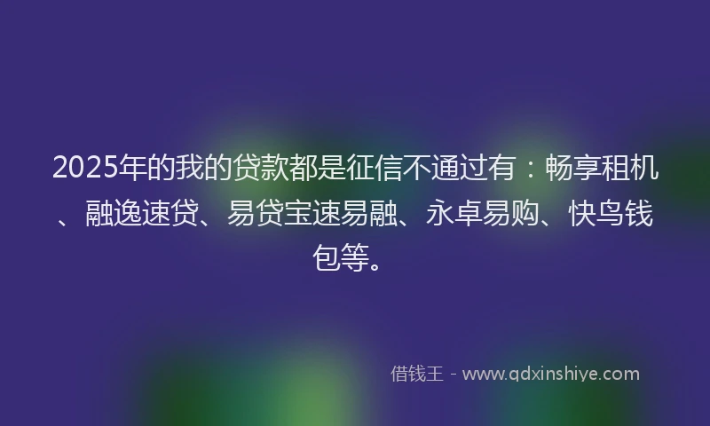 2025年的我的贷款都是征信不通过有：畅享租机、融逸速贷、易贷宝速易融、永卓易购、快鸟钱包等。