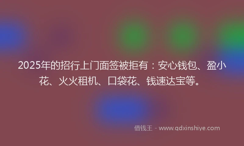 2025年的招行上门面签被拒有：安心钱包、盈小花、火火租机、口袋花、钱速达宝等。