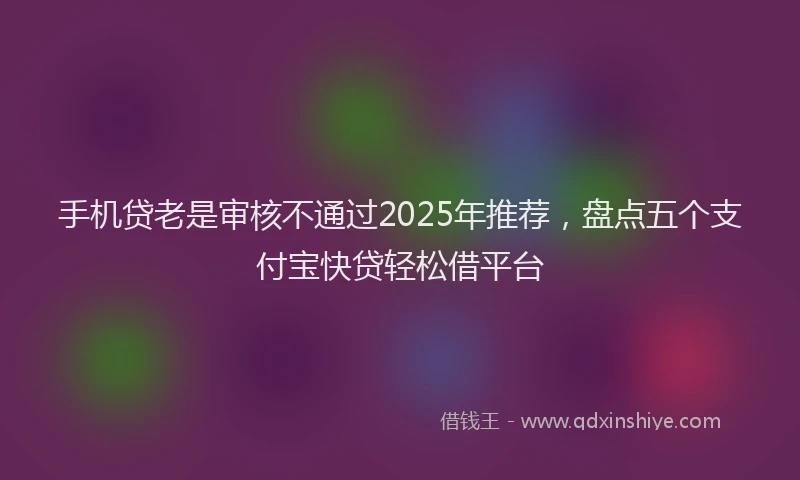 手机贷老是审核不通过2025年推荐，盘点五个支付宝快贷轻松借平台