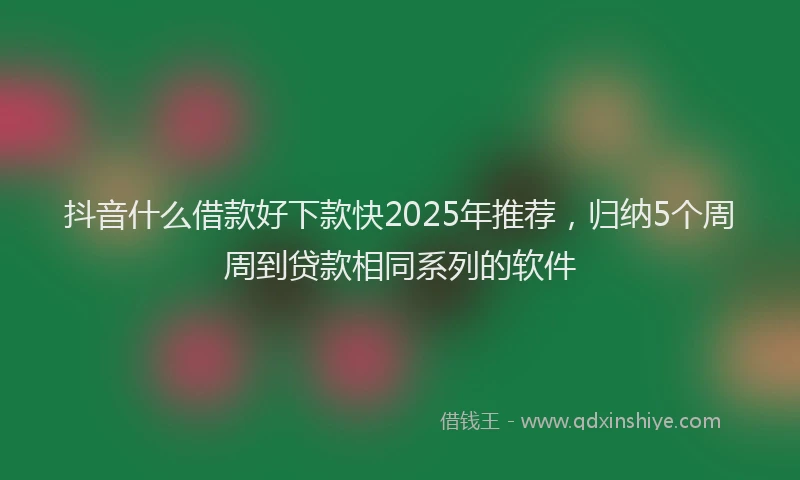 抖音什么借款好下款快2025年推荐，归纳5个周周到贷款相同系列的软件