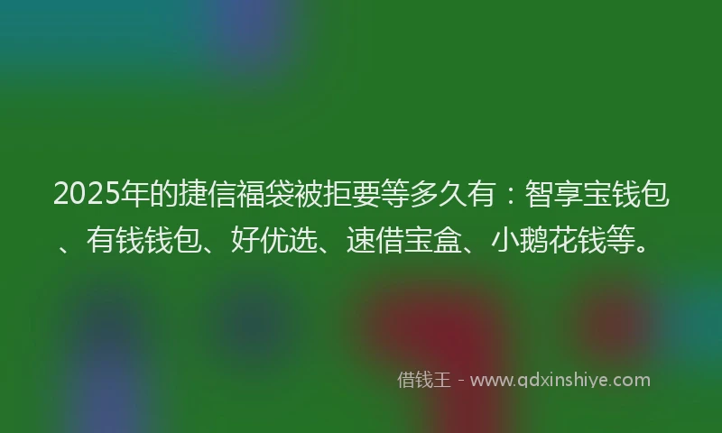 2025年的捷信福袋被拒要等多久有：智享宝钱包、有钱钱包、好优选、速借宝盒、小鹅花钱等。