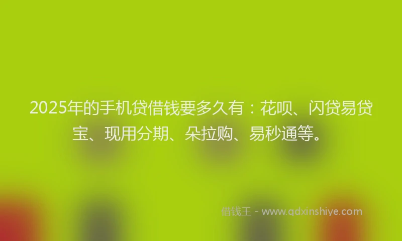2025年的手机贷借钱要多久有：花呗、闪贷易贷宝、现用分期、朵拉购、易秒通等。