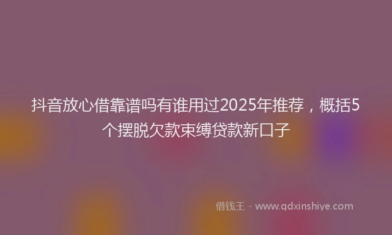 抖音放心借靠谱吗有谁用过2025年推荐，概括5个摆脱欠款束缚贷款新口子