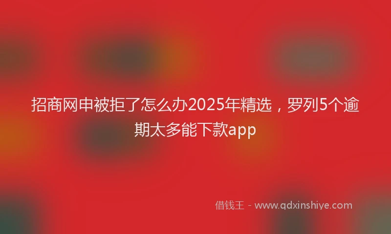 招商网申被拒了怎么办2025年精选，罗列5个逾期太多能下款app