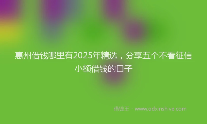 惠州借钱哪里有2025年精选，分享五个不看征信小额借钱的口子