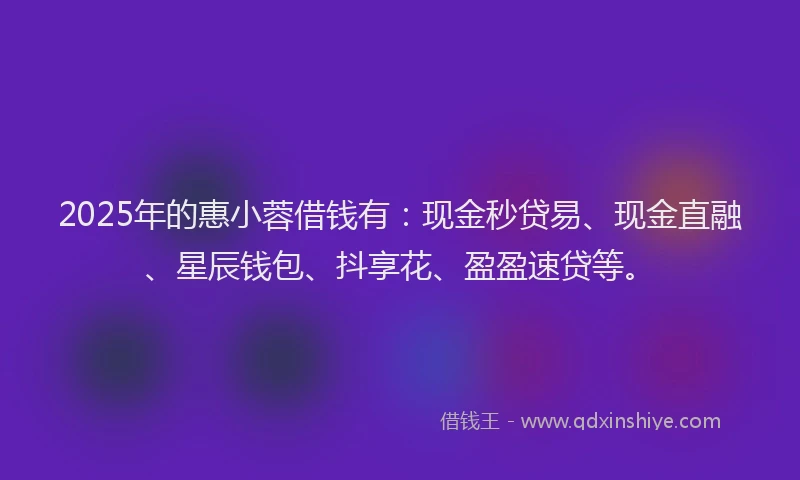 2025年的惠小蓉借钱有：现金秒贷易、现金直融、星辰钱包、抖享花、盈盈速贷等。