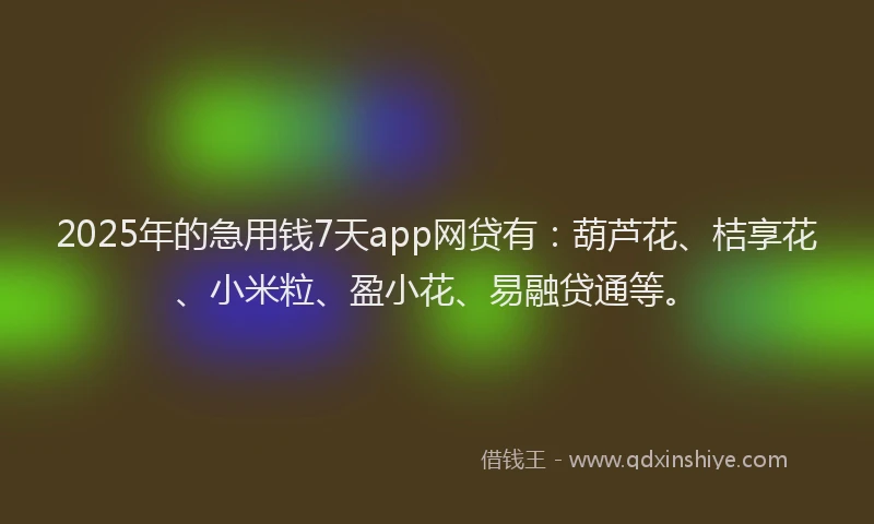2025年的急用钱7天app网贷有：葫芦花、桔享花、小米粒、盈小花、易融贷通等。