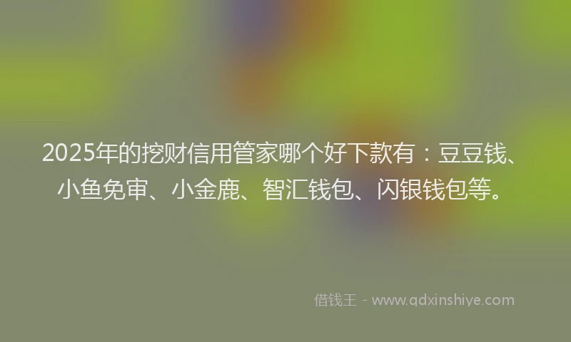 2025年的挖财信用管家哪个好下款有：豆豆钱、小鱼免审、小金鹿、智汇钱包、闪银钱包等。