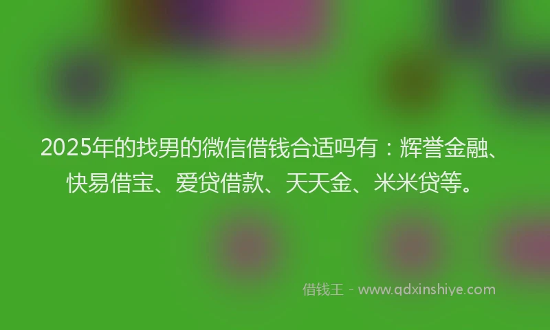 2025年的找男的微信借钱合适吗有：辉誉金融、快易借宝、爱贷借款、天天金、米米贷等。
