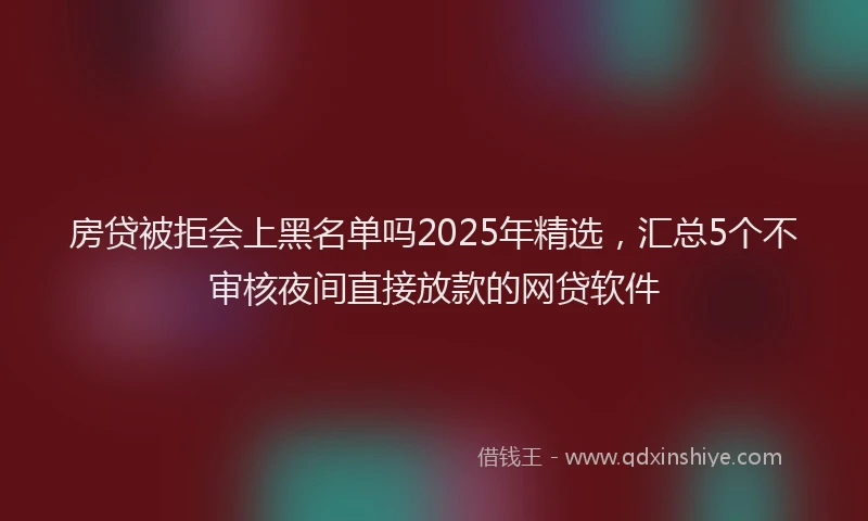 房贷被拒会上黑名单吗2025年精选，汇总5个不审核夜间直接放款的网贷软件
