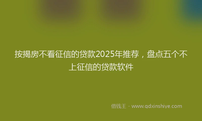按揭房不看征信的贷款2025年推荐，盘点五个不上征信的贷款软件