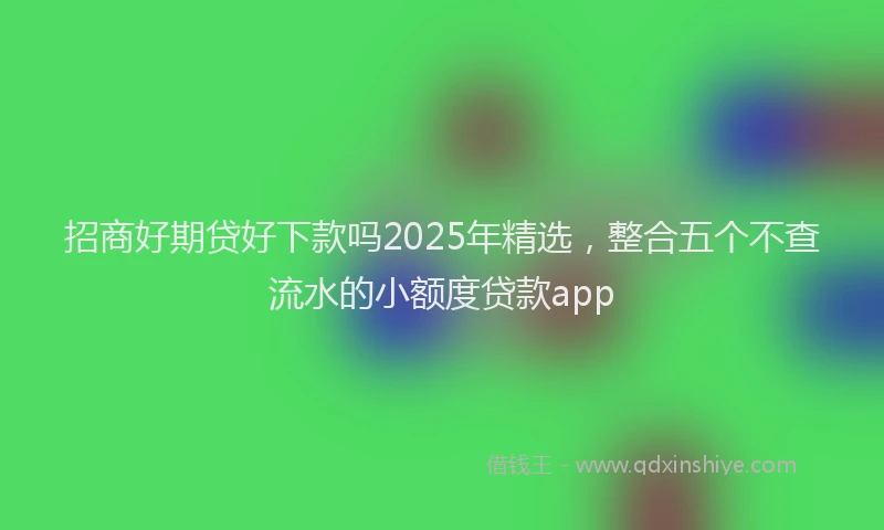 招商好期贷好下款吗2025年精选，整合五个不查流水的小额度贷款app