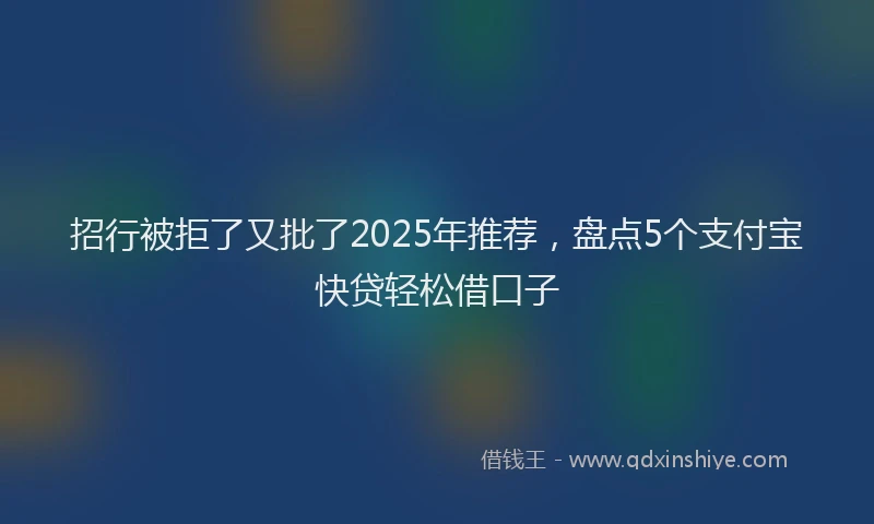 招行被拒了又批了2025年推荐，盘点5个支付宝快贷轻松借口子