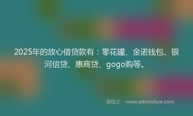 2025年的放心借贷款有：零花罐、金诺钱包、银河信贷、惠商贷、gogo购等。