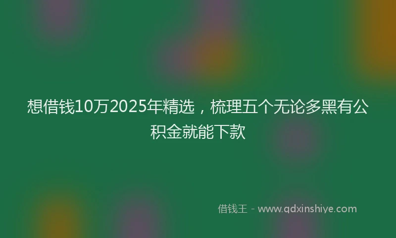 想借钱10万2025年精选，梳理五个无论多黑有公积金就能下款