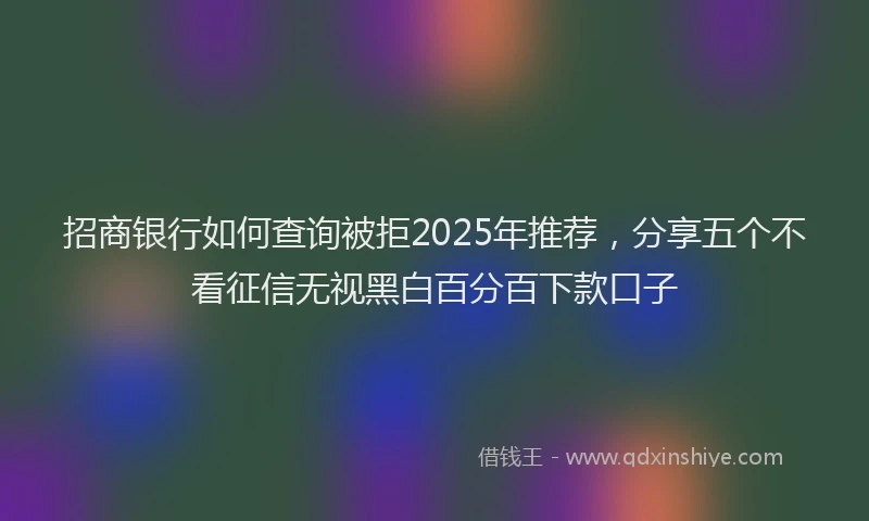 招商银行如何查询被拒2025年推荐，分享五个不看征信无视黑白百分百下款口子