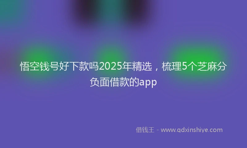 悟空钱号好下款吗2025年精选，梳理5个芝麻分负面借款的app