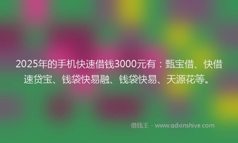 2025年的手机快速借钱3000元有：甄宝借、快借速贷宝、钱袋快易融、钱袋快易、天源花等。
