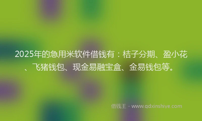 2025年的急用米软件借钱有：桔子分期、盈小花、飞猪钱包、现金易融宝盒、金易钱包等。