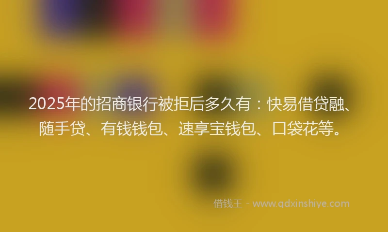 2025年的招商银行被拒后多久有：快易借贷融、随手贷、有钱钱包、速享宝钱包、口袋花等。