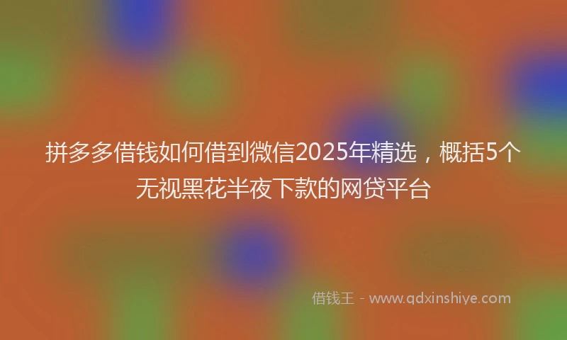 拼多多借钱如何借到微信2025年精选，概括5个无视黑花半夜下款的网贷平台