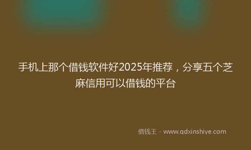 手机上那个借钱软件好2025年推荐，分享五个芝麻信用可以借钱的平台