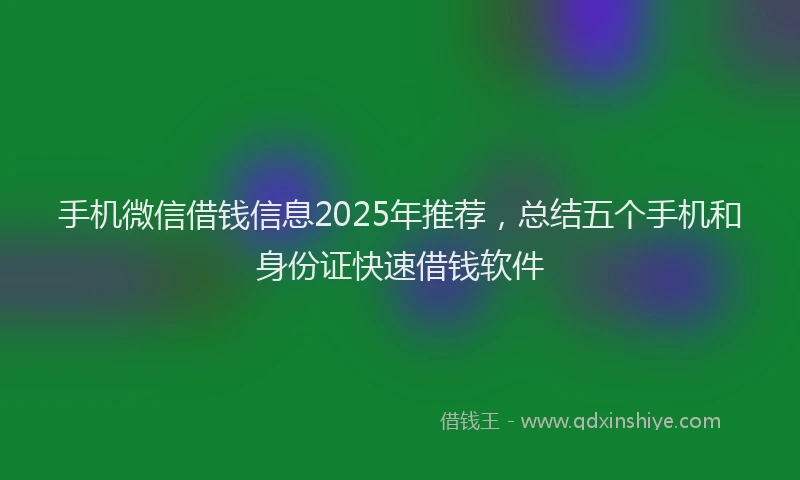 手机微信借钱信息2025年推荐，总结五个手机和身份证快速借钱软件