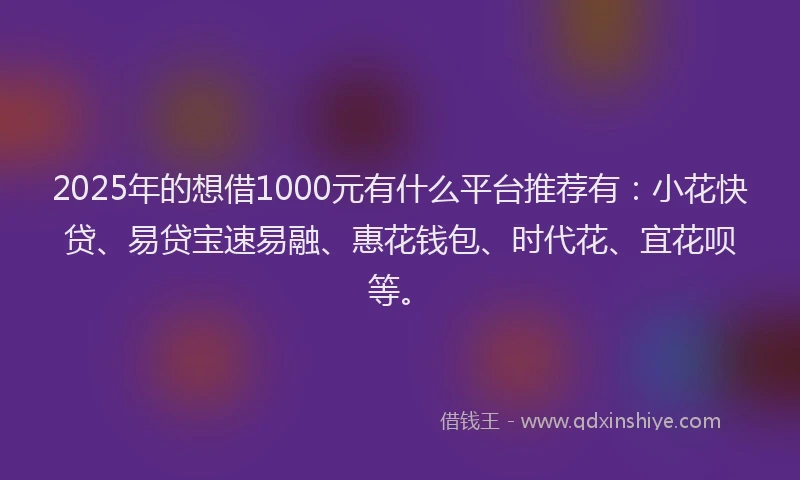 2025年的想借1000元有什么平台推荐有：小花快贷、易贷宝速易融、惠花钱包、时代花、宜花呗等。