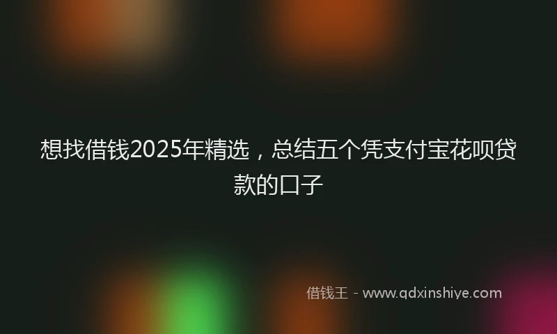 想找借钱2025年精选，总结五个凭支付宝花呗贷款的口子