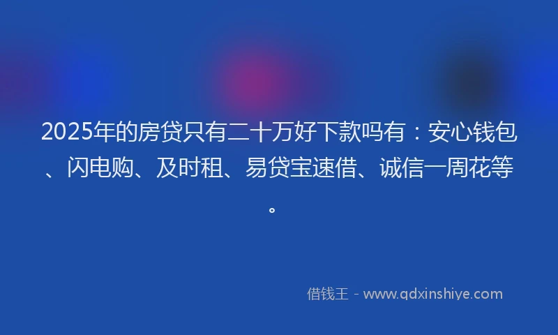 2025年的房贷只有二十万好下款吗有：安心钱包、闪电购、及时租、易贷宝速借、诚信一周花等。