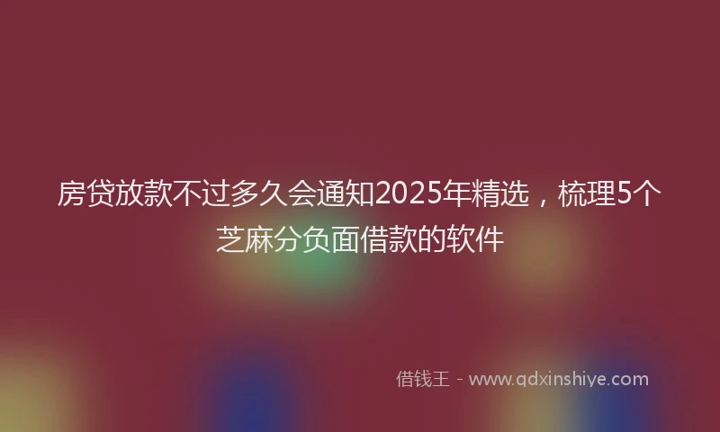 房贷放款不过多久会通知2025年精选，梳理5个芝麻分负面借款的软件