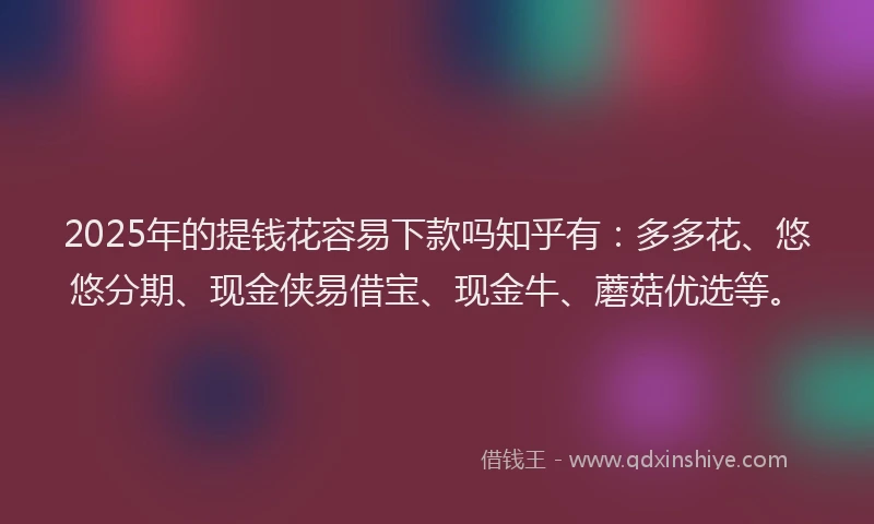 2025年的提钱花容易下款吗知乎有：多多花、悠悠分期、现金侠易借宝、现金牛、蘑菇优选等。