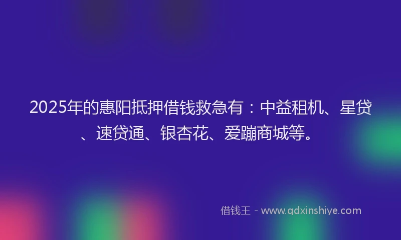 2025年的惠阳抵押借钱救急有：中益租机、星贷、速贷通、银杏花、爱蹦商城等。