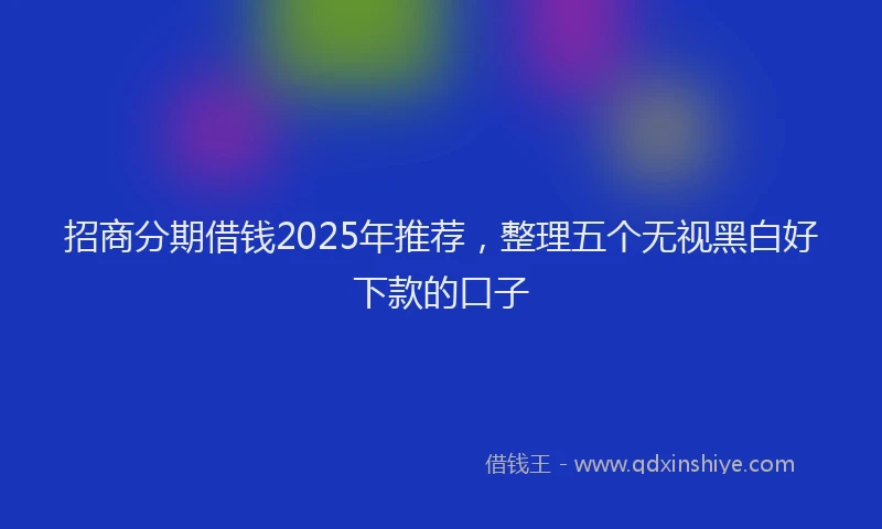 招商分期借钱2025年推荐，整理五个无视黑白好下款的口子