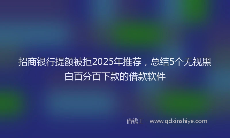 招商银行提额被拒2025年推荐，总结5个无视黑白百分百下款的借款软件