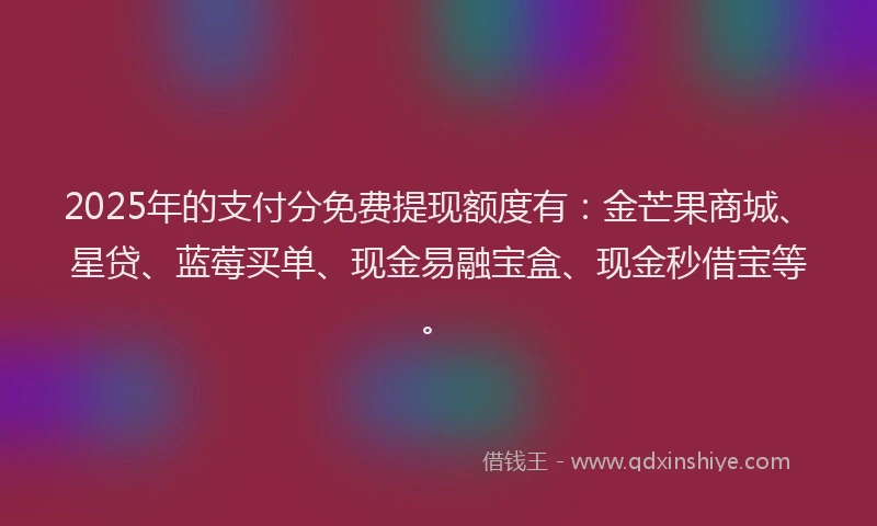 2025年的支付分免费提现额度有：金芒果商城、星贷、蓝莓买单、现金易融宝盒、现金秒借宝等。