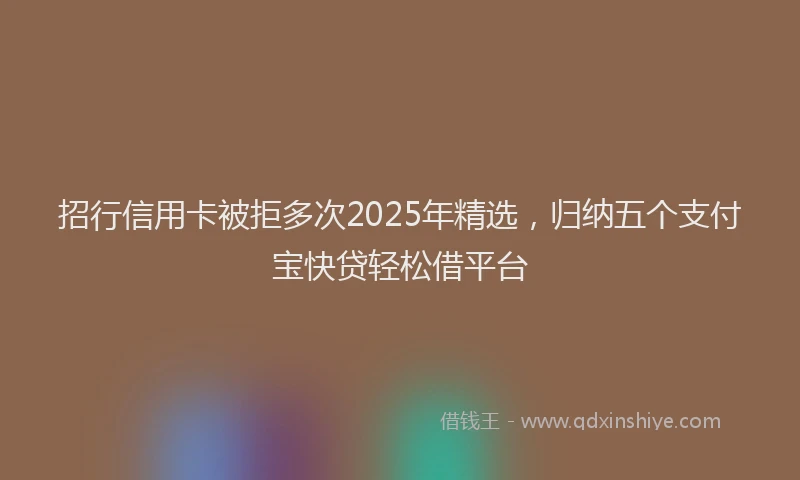 招行信用卡被拒多次2025年精选，归纳五个支付宝快贷轻松借平台