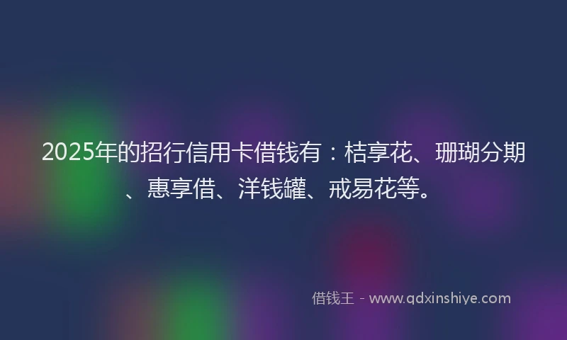 2025年的招行信用卡借钱有：桔享花、珊瑚分期、惠享借、洋钱罐、戒易花等。