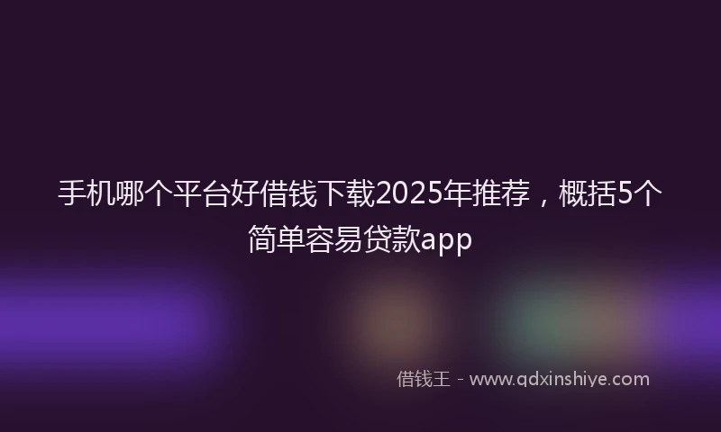 手机哪个平台好借钱下载2025年推荐，概括5个简单容易贷款app