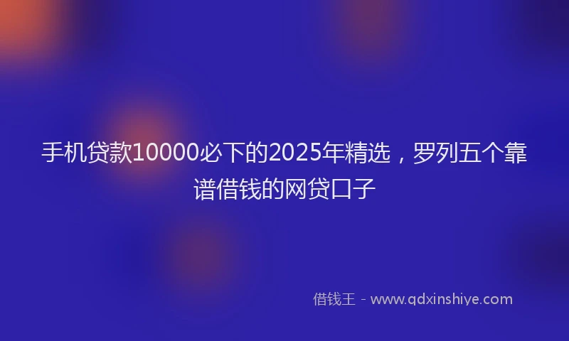 手机贷款10000必下的2025年精选，罗列五个靠谱借钱的网贷口子