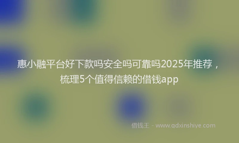 惠小融平台好下款吗安全吗可靠吗2025年推荐，梳理5个值得信赖的借钱app