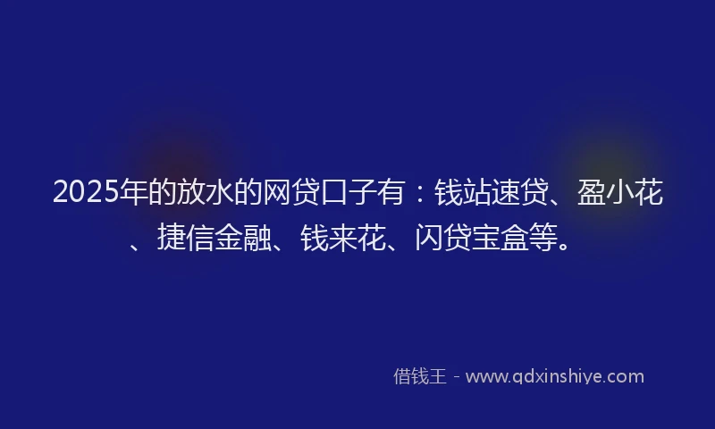 2025年的放水的网贷口子有：钱站速贷、盈小花、捷信金融、钱来花、闪贷宝盒等。
