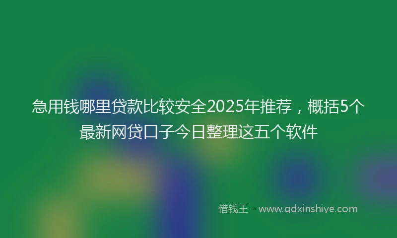 急用钱哪里贷款比较安全2025年推荐，概括5个最新网贷口子今日整理这五个软件