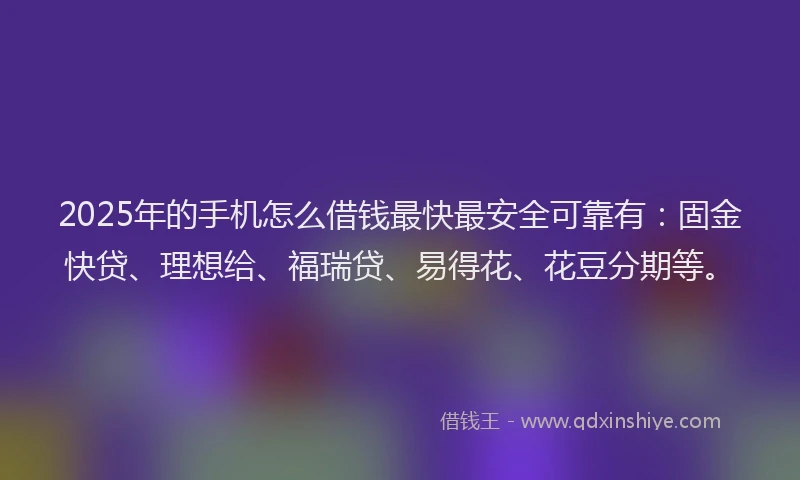 2025年的手机怎么借钱最快最安全可靠有：固金快贷、理想给、福瑞贷、易得花、花豆分期等。